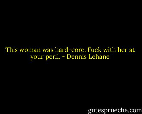 This woman was hard-core. Fuck with her at your peril. - Dennis Lehane