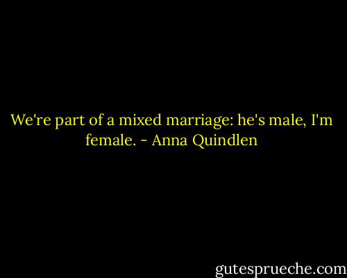 We're part of a mixed marriage: he's male, I'm female. - Anna Quindlen
