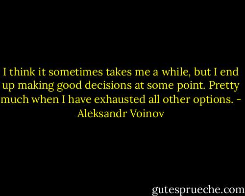 I think it sometimes takes me a while, but I end up making good decisions at some point. Pretty much when I have exhausted all other options. - Aleksandr Voinov