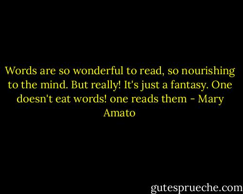 Words are so wonderful to read, so nourishing to the mind. But really! It's just a fantasy. One doesn't eat words! one reads them - Mary Amato