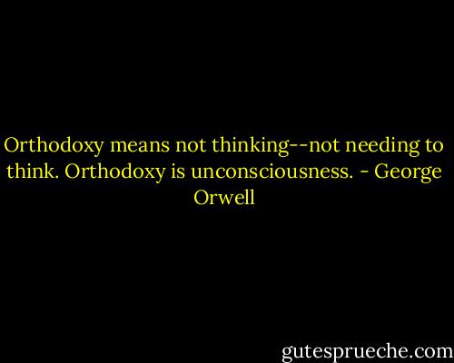 Orthodoxy means not thinking--not needing to think. Orthodoxy is unconsciousness. - George Orwell
