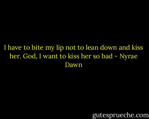 I have to bite my lip not to lean down and kiss her. God, I want to kiss her so bad - Nyrae Dawn