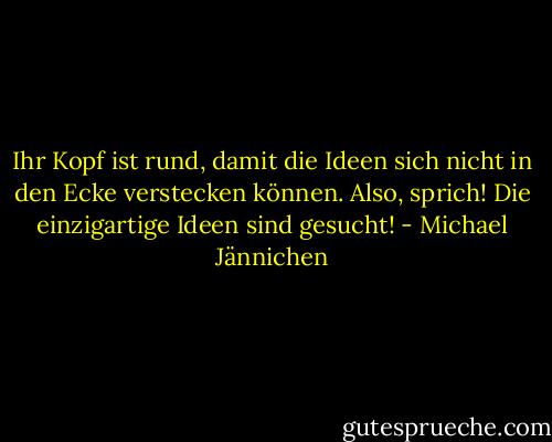 Ihr Kopf ist rund, damit die Ideen sich nicht in den Ecke verstecken können. Also, sprich! Die einzigartige Ideen sind gesucht! - Michael Jännichen