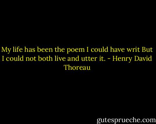My life has been the poem I could have writ<br />But I could not both live and utter it. - Henry David Thoreau