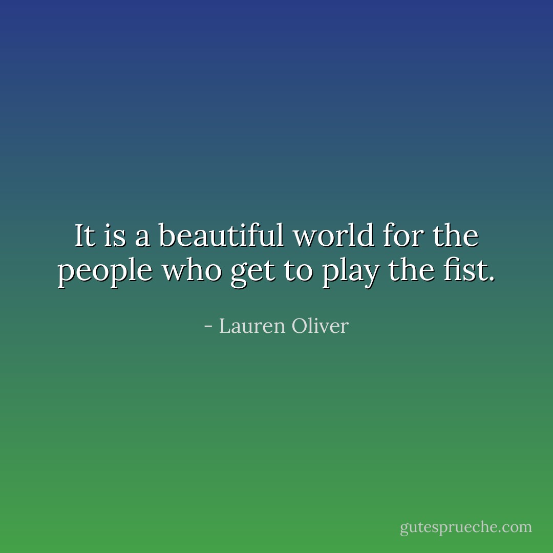 It is a beautiful world for the people who get to play the fist. - Lauren Oliver