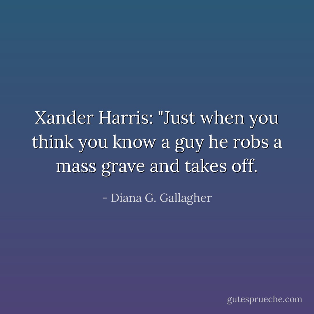 Xander Harris: "Just when you think you know a guy he robs a mass grave and takes off. - Diana G. Gallagher