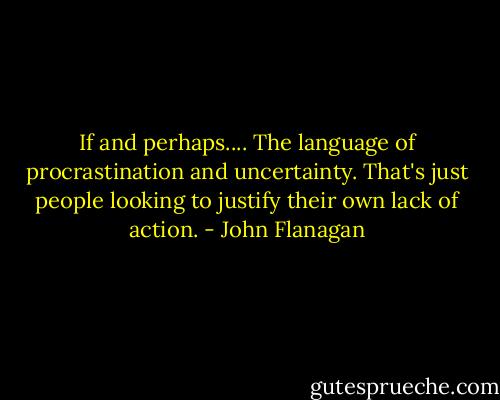 If and perhaps.... The language of procrastination and uncertainty. That's just people looking to justify their own lack of action. - John Flanagan