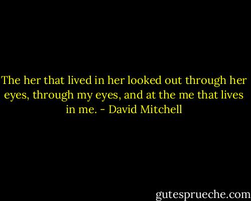 The her that lived in her looked out through her eyes, through my eyes, and at the me that lives in me. - David Mitchell
