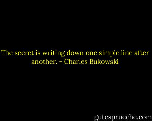 The secret is writing down one simple line after another. - Charles Bukowski