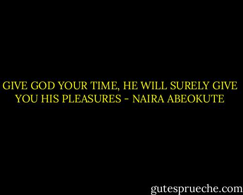 GIVE GOD YOUR TIME, HE WILL SURELY GIVE YOU HIS PLEASURES - NAIRA ABEOKUTE