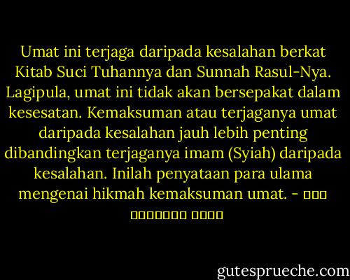 Umat ini terjaga daripada kesalahan berkat Kitab Suci Tuhannya dan Sunnah Rasul-Nya. Lagipula, umat ini tidak akan bersepakat dalam kesesatan. Kemaksuman atau terjaganya umat daripada kesalahan jauh lebih penting dibandingkan terjaganya imam (Syiah) daripada kesalahan. Inilah penyataan para ulama mengenai hikmah kemaksuman umat. - علي محمد الصلابي