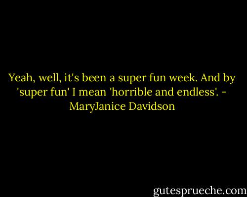 Yeah, well, it's been a super fun week. And by 'super fun' I mean 'horrible and endless'. - MaryJanice Davidson
