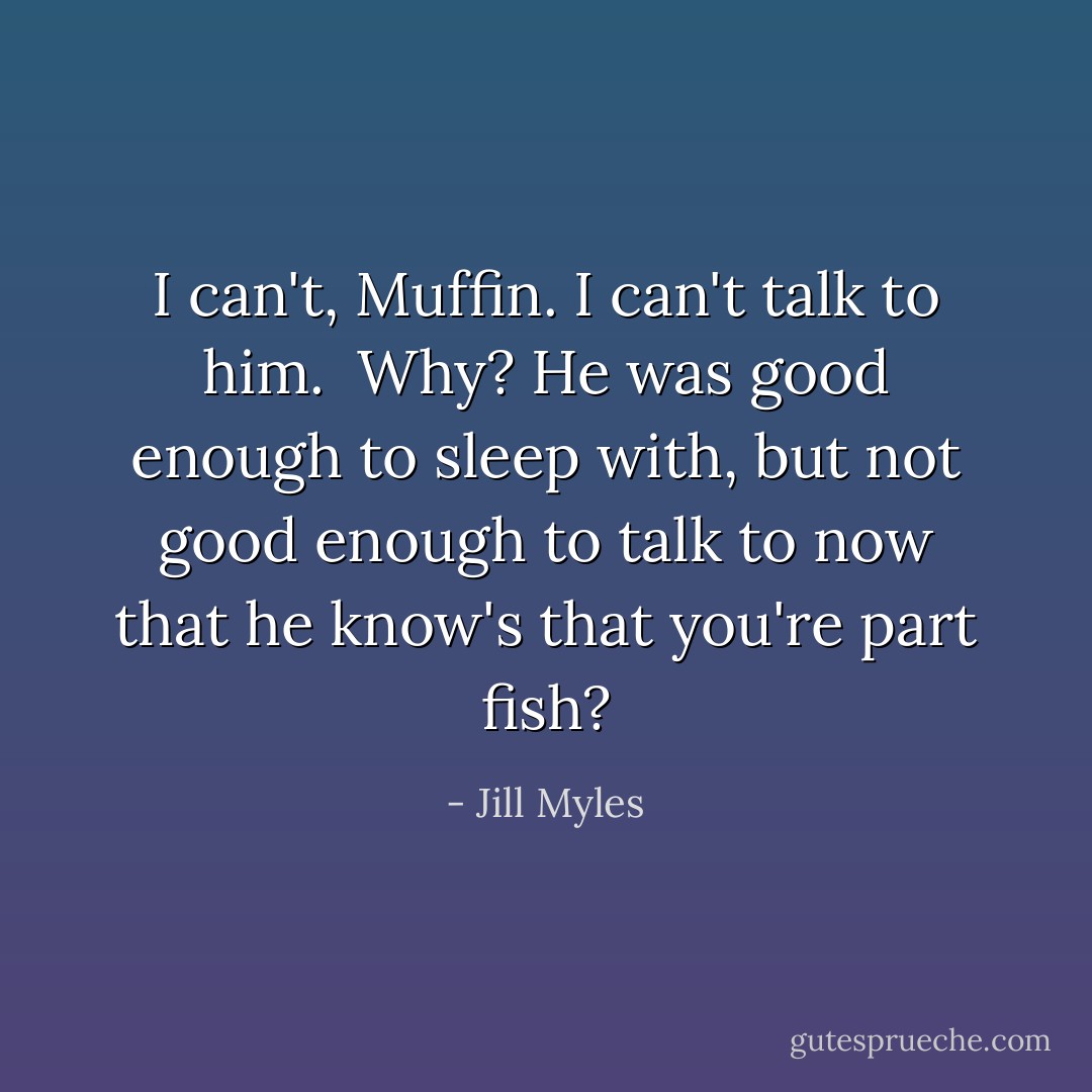 I can't, Muffin. I can't talk to him.<br /><br />Why? He was good enough to sleep with, but not good enough to talk to now that he know's that you're part fish? - Jill Myles