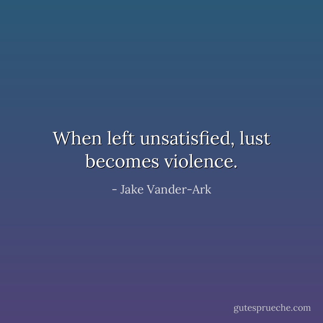 When left unsatisfied, lust becomes violence. - Jake Vander-Ark