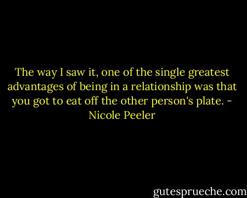 The way I saw it, one of the single greatest advantages of being in a relationship was that you got to eat off the other person's plate. - Nicole Peeler