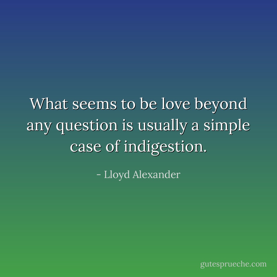 What seems to be love beyond any question is usually a simple case of indigestion. - Lloyd Alexander