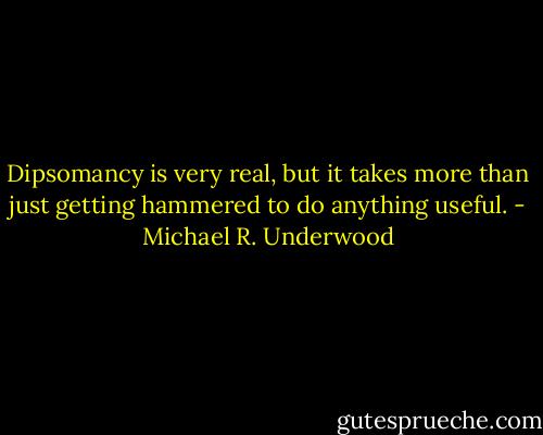 Dipsomancy is very real, but it takes more than just getting hammered to do anything useful. - Michael R. Underwood