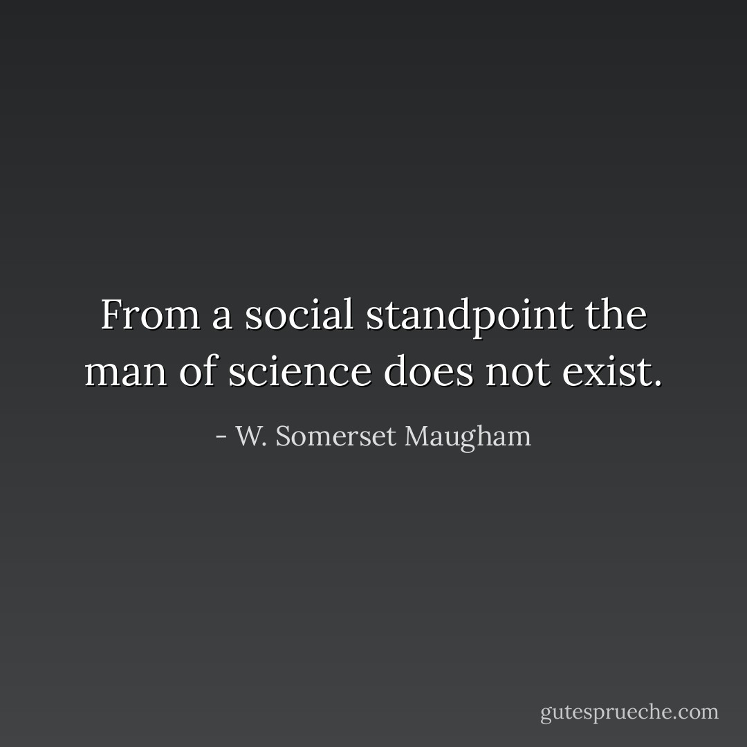 From a social standpoint the man of science does not exist. - W. Somerset Maugham