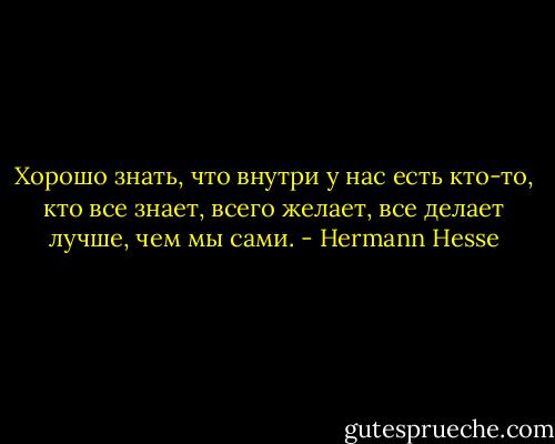 Хорошо знать, что внутри у нас есть кто-то, кто все знает, всего желает, все делает лучше, чем мы сами. - Hermann Hesse