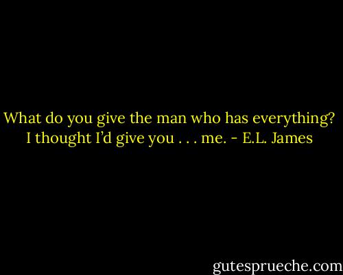 What do you give the man who has everything? I thought I’d give you . . . me. - E.L. James