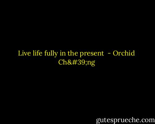 Live life fully in the present  - Orchid Ch'ng