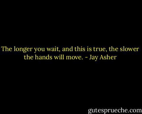 The longer you wait, and this is true, the slower the hands will move. - Jay Asher