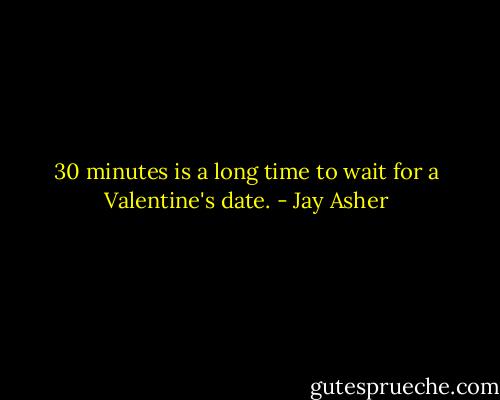 30 minutes is a long time to wait for a Valentine's date. - Jay Asher