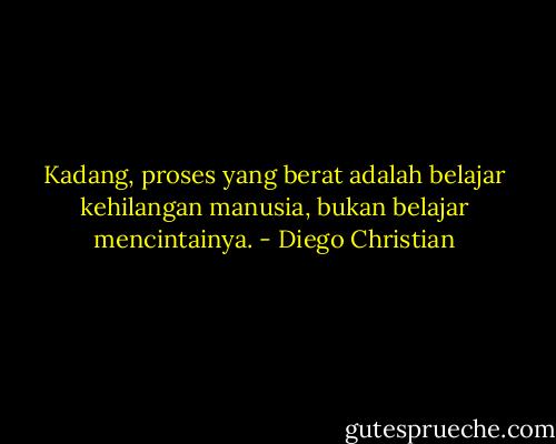 Kadang, proses yang berat adalah belajar kehilangan manusia, bukan belajar mencintainya. - Diego Christian