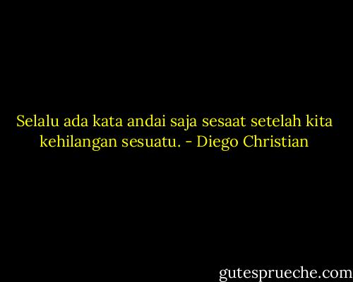 Selalu ada kata andai saja sesaat setelah kita kehilangan sesuatu. - Diego Christian