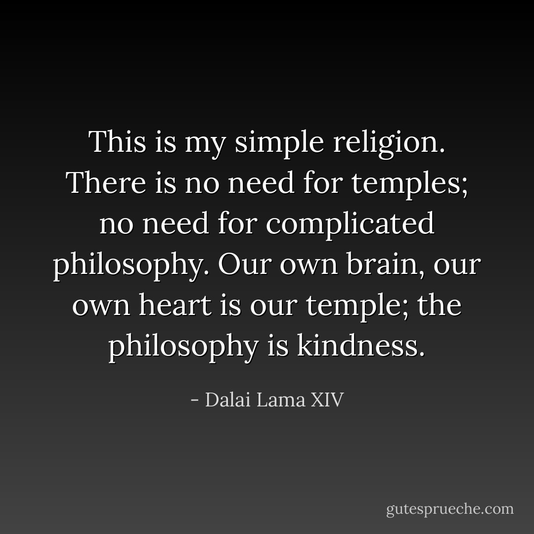 This is my simple religion. There is no need for temples; no need for complicated philosophy. Our own brain, our own heart is our temple; the philosophy is kindness. - Dalai Lama XIV