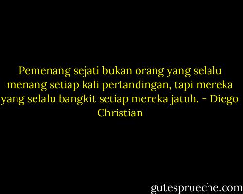 Pemenang sejati bukan orang yang selalu menang setiap kali pertandingan, tapi mereka yang selalu bangkit setiap mereka jatuh. - Diego Christian