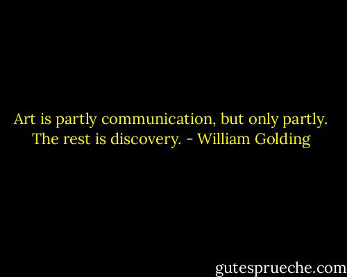 Art is partly communication, but only partly. The rest is discovery. - William Golding