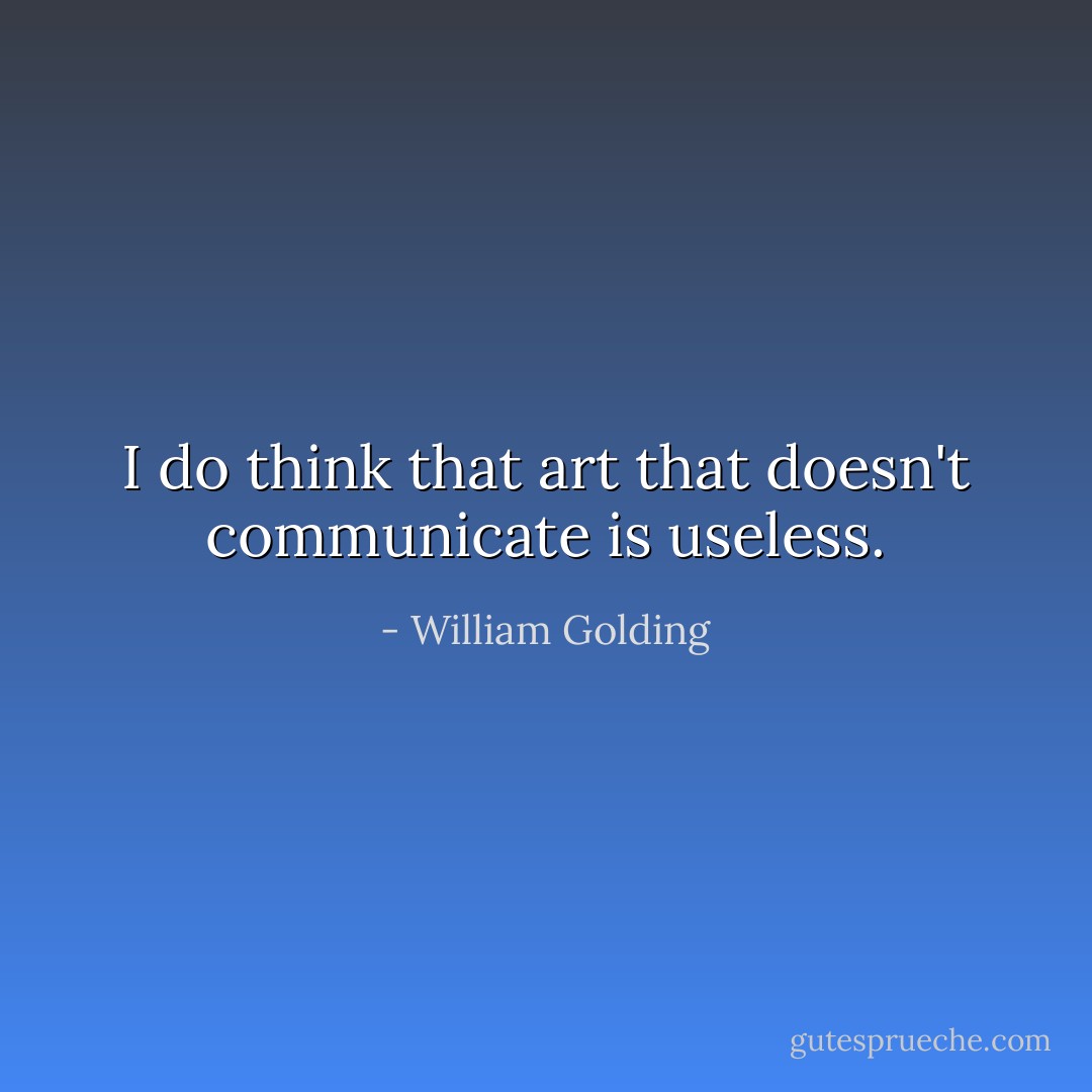 I do think that art that doesn't communicate is useless. - William Golding
