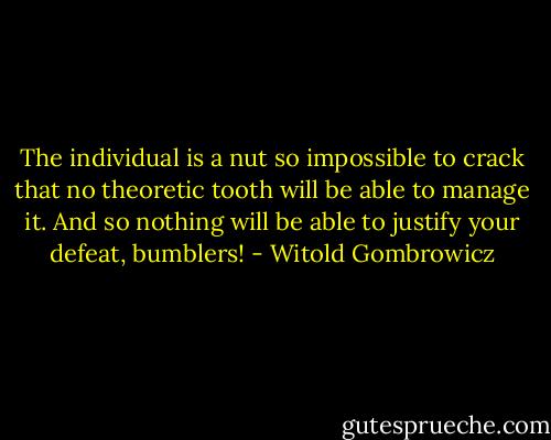 The individual is a nut so impossible to crack that no theoretic tooth will be able to manage it. And so nothing will be able to justify your defeat, bumblers! - Witold Gombrowicz