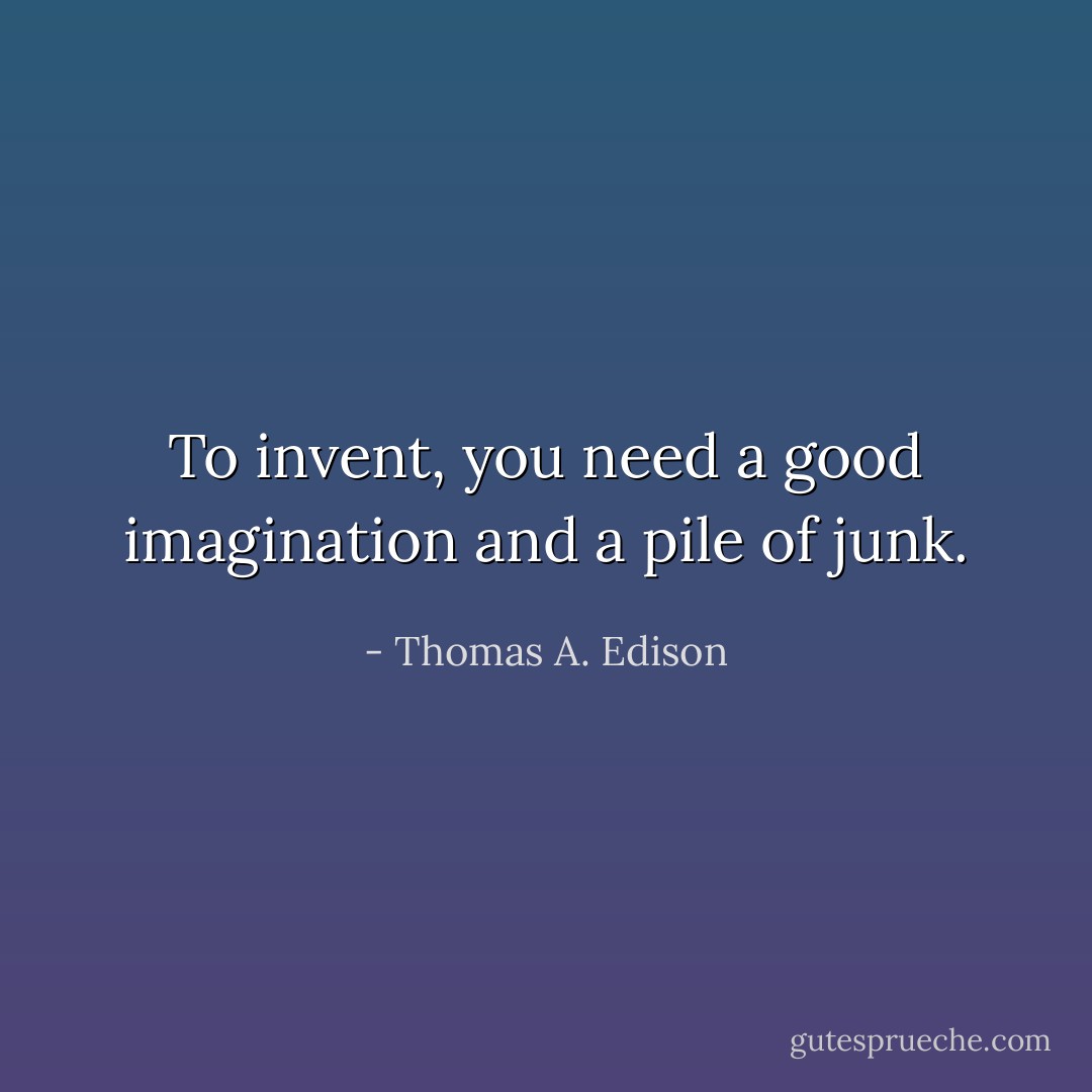 To invent, you need a good imagination and a pile of junk. - Thomas A. Edison
