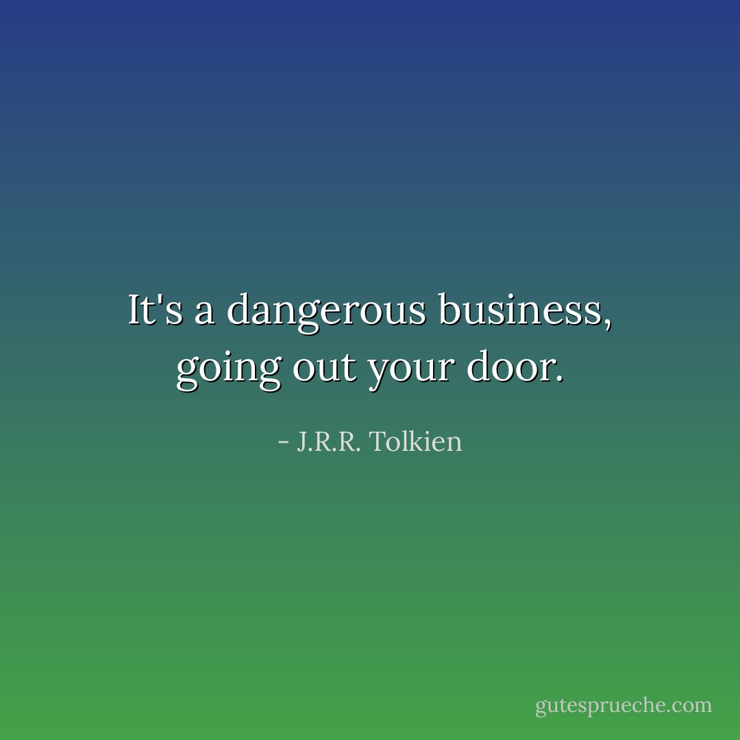 It's a dangerous business, going out your door. - J.R.R. Tolkien