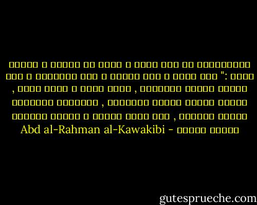 الاستبداد لو كان رجلا و أراد أن يحتسب و ينتسب لقال :" أنا الشر و أبي الظلم و أمي الاساءة و أخي الغدر وأختي المسكنة , وعمي الضر و خالي الذل , وابني الفقر وبنتي البطالة , وعشيرتي الجهالة ووطني الخراب , أما ديني وشرفي و حياتي فالمال المال المال - Abd al-Rahman al-Kawakibi