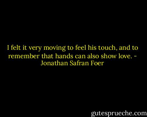 I felt it very moving to feel his touch, and to remember that hands can also show love. - Jonathan Safran Foer