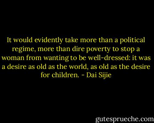 It would evidently take more than a political regime, more than dire poverty to stop a woman from wanting to be well-dressed: it was a desire as old as the world, as old as the desire for children. - Dai Sijie
