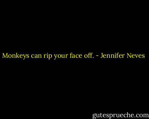Monkeys can rip your face off. - Jennifer Neves