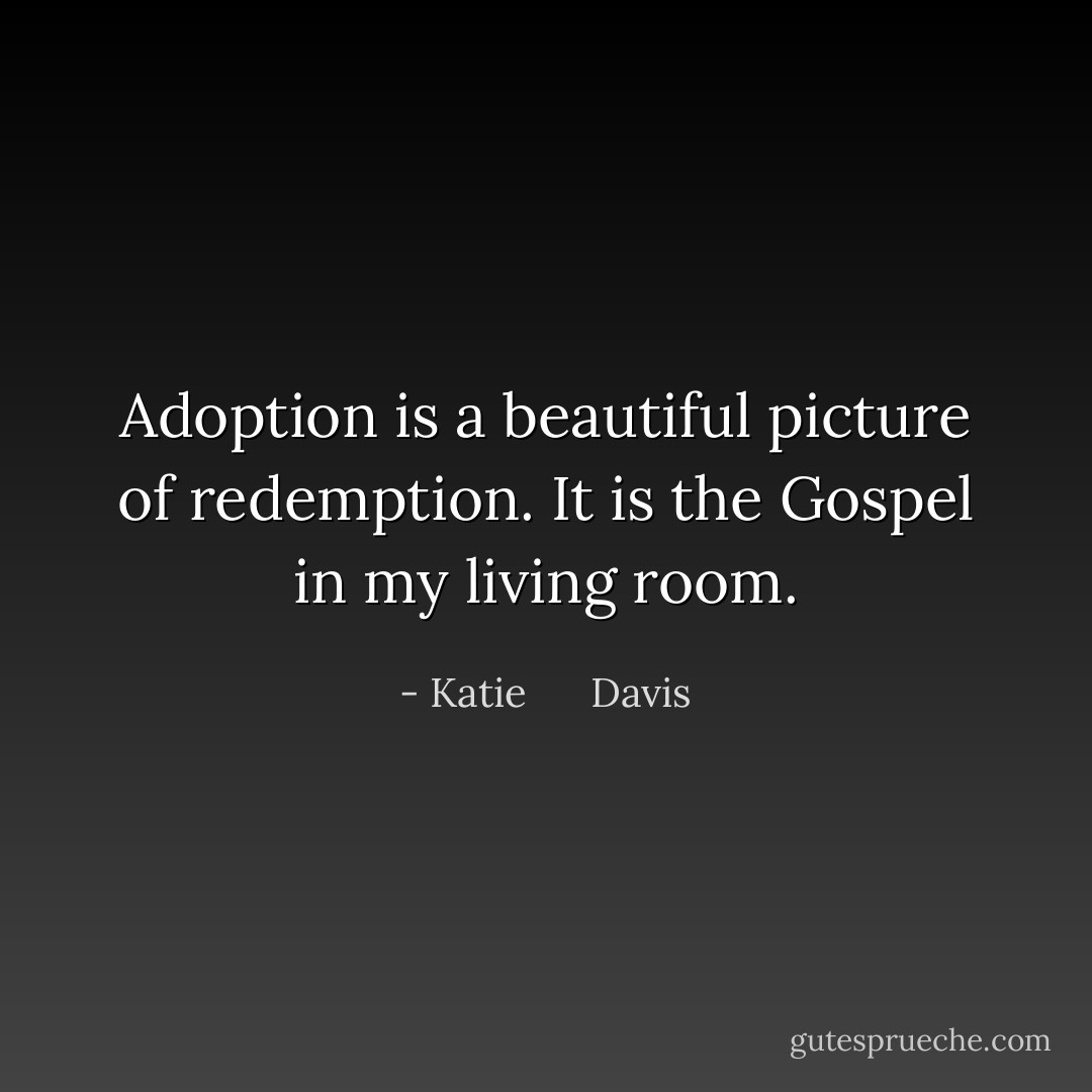 Adoption is a beautiful picture of redemption. It is the Gospel in my living room. - Katie      Davis