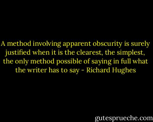 A method involving apparent obscurity is surely justified when it is the clearest, the simplest, the only method possible of saying in full what the writer has to say - Richard Hughes