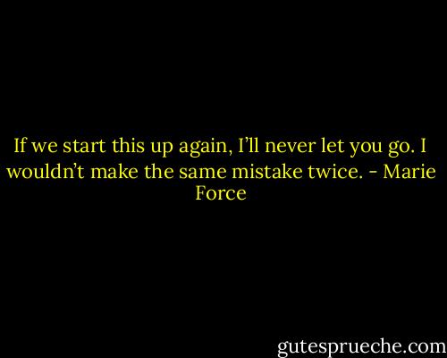 If we start this up again, I’ll never let you go. I wouldn’t make the same mistake twice. - Marie Force