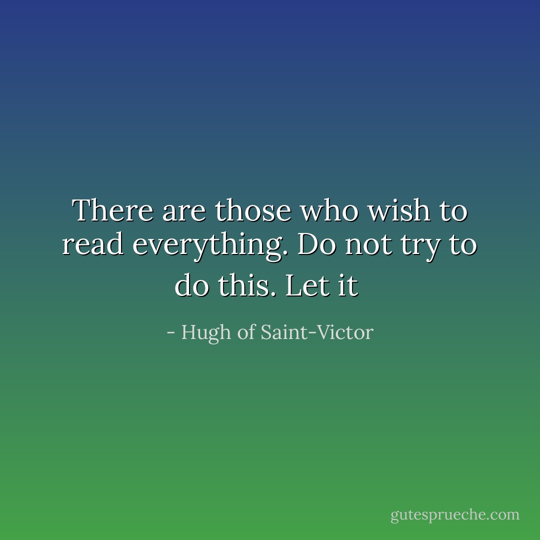 There are those who wish to read everything. Do not try to do this. Let it<br /> - Hugh of Saint-Victor