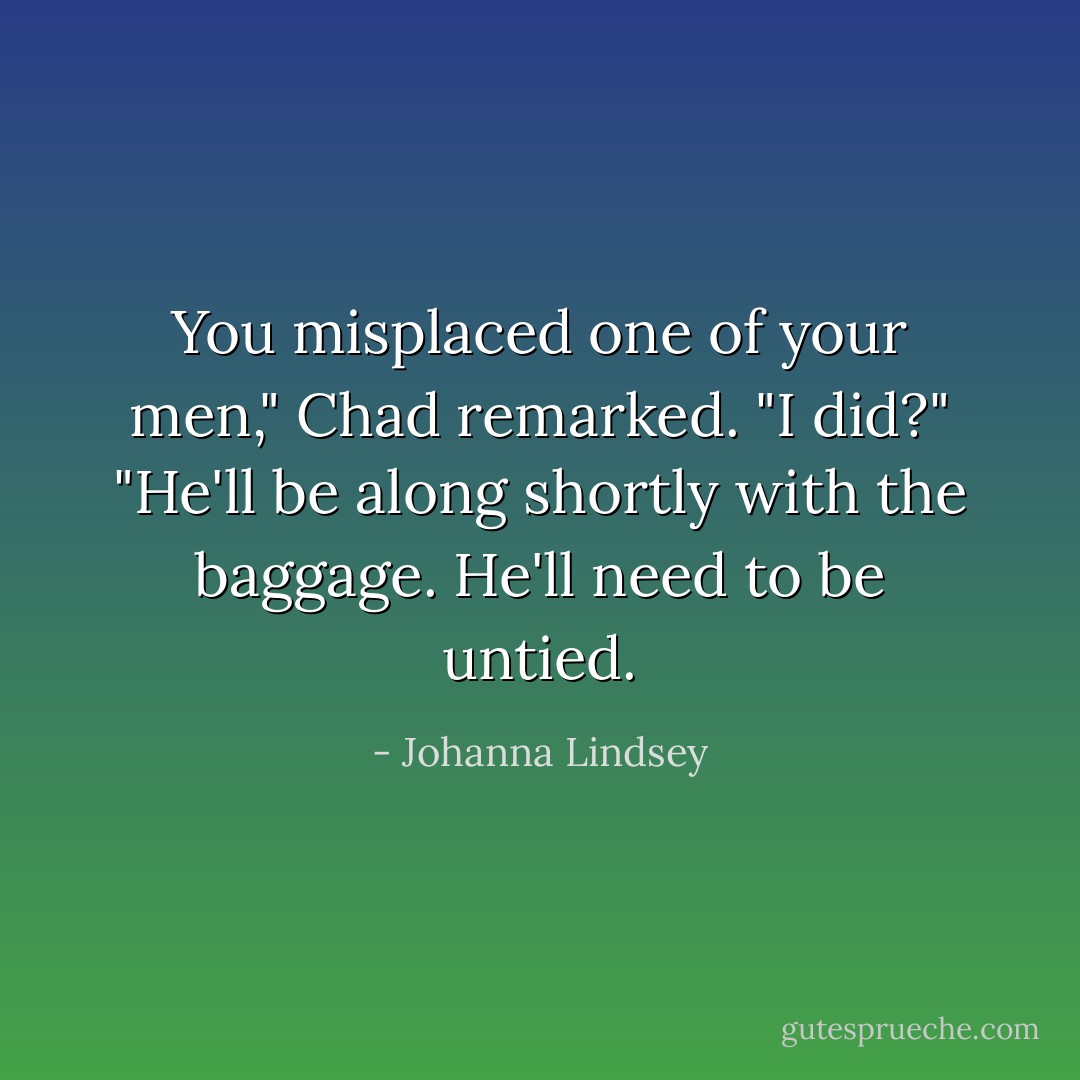 You misplaced one of your men," Chad remarked.<br />"I did?"<br />"He'll be along shortly with the baggage. He'll need to be untied. - Johanna Lindsey