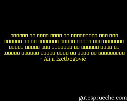كان على الماركسية أن تقبل درجة من الحرية الفردية وأن يتقبل الدين استعمال شئ من القوة، إذ يبدو واضحاً أن الإنسان وهو يمارس حياته الواقعية، لا يمكن أن يعيش وفقاً لفلسفة ثابتة. - Alija Izetbegović
