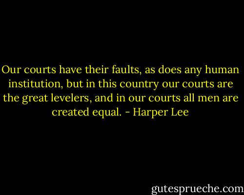 Our courts have their faults, as does any human institution, but in this country our courts are the great levelers, and in our courts all men are created equal. - Harper Lee