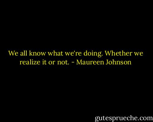 We all know what we're doing. Whether we realize it or not. - Maureen Johnson