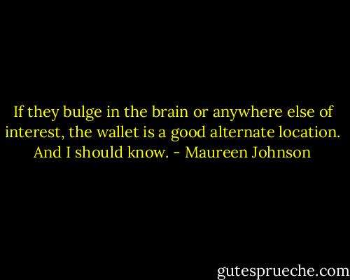 If they bulge in the brain or anywhere else of interest, the wallet is a good alternate location. And I should know. - Maureen Johnson