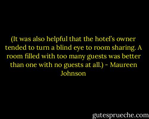 (It was also helpful that the hotel’s owner tended to turn a blind eye to room sharing. A room filled with too many guests was better than one with no guests at all.) - Maureen Johnson
